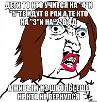 ДЕТИ ТО КТО УЧИТСЯ НА "4"И "5"ТЕ ИДУТ В РАЙ А ТЕ КТО НА "3"И НА"2"В АД А ЖИВЫМ ИЗ ШКОЛЫ ЕЩЁ НЕ КТО НЕ ВЕРНУЛСЯ