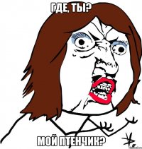 Где, ты? мой птенчик?