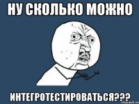 Ну сколько можно Интегротестироваться???