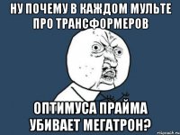 Ну почему в каждом мульте про трансформеров Оптимуса Прайма убивает Мегатрон?