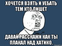 Хочется взять и уебать тем кто пишет Давай расскажи как ты плакал над Хатико.