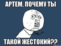 Артем, почему ты такой жестокий??