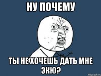 Ну почему Ты не хочешь дать мне экю?