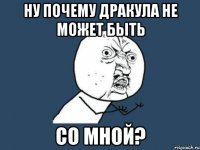 Ну почему Дракула не может быть со мной?