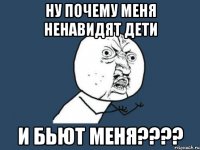 Ну почему меня ненавидят дети И бьют меня????