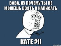 Вова, ну почему ты не можешь Взять и написать Кате ?!!