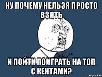 Ну почему нельзя просто взять и пойти поиграть на топ с Кентами?