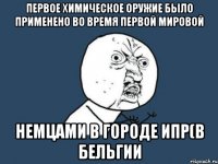 Первое химическое оружие было применено во время первой мировой Немцами в городе Ипр(в Бельгии