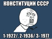 Конституции СССР 1-1922/. 2-1936/ 3- 1977