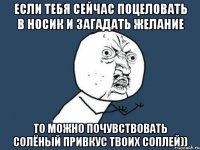 Если тебя сейчас поцеловать в носик и загадать желание то можно почувствовать солёный привкус твоих соплей))