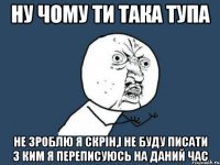 ну чому ти така тупа не зроблю я скрін,і не буду писати з ким я переписуюсь на даний час