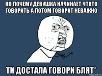 Но почему девушка начинает чтото говорить а потом говорит неважно Ти достала говори блят*