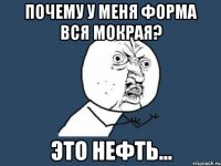 Почему у меня форма вся мокрая? Это нефть...