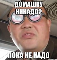 Домашку нннадо? Пока не надо