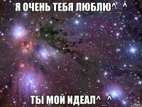 я очень тебя люблю^_^ ты мой идеал^_^