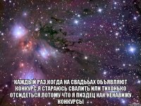  Каждый раз,когда на свадьбах объявляют конкурс,я стараюсь свалить или тихонько отсидеться.Потому что я пиздец как ненавижу конкурсы