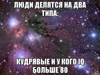 ЛЮДИ ДЕЛЯТСЯ НА ДВА ТИПА: Кудрявые и у кого IQ больше 80