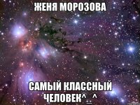 Женя Морозова самый классный человек^_^