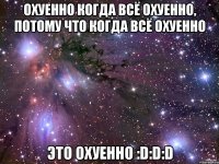 охуенно когда всё охуенно, потому что когда всё охуенно это охуенно :D:D:D