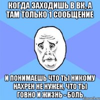 когда заходишь в вк, а там только 1 сообщение И понимаешь что ты никому нахрен не нужен, что ты говно и жизнь - боль