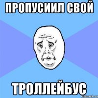 ПРОПУСИИЛ СВОЙ ТРОЛЛЕЙБУС