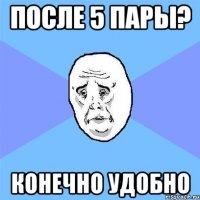 После 5 пары? Конечно удобно