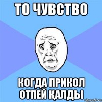 То чувство Когда прикол отпей қалды