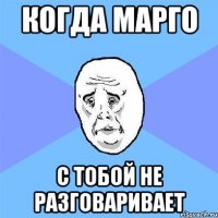 Когда Марго С тобой не разговаривает