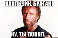 Наильчик, братан! Ну, ты понял...