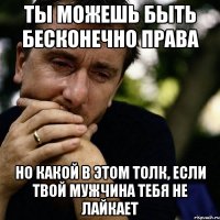 ты можешь быть бесконечно права но какой в этом толк, если твой мужчина тебя не лайкает