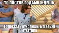 то постов годами ждёшь, то поссать отходишь, а тебе уже ответили