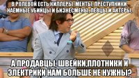 в ролевой есть киллеры, менты, преступники, наёмные убийцы и бизнесмены, певцы и актёры, а продавцы, швейки,плотники и электрики нам больше не нужны?