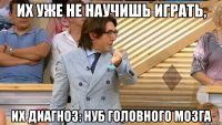 их уже не научишь играть, их диагноз: нуб головного мозга