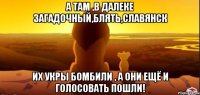 А там ,в далеке загадочный,блять,Славянск Их укры бомбили , а они ещё и голосовать пошли!