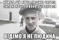 кажуть шо якшо людина чогось сильно хоче, то воно збувається відімо я не людина