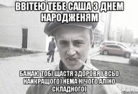 ввітею тебе саша з днем народженям бажаю тобі щастя здоровя і всьо найкращого) нема нічого аліно складного(