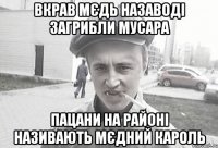 Вкрав мєдь назаводі Загрибли мусара Пацани на районі називають МЄдний кароль