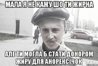 Мала я не кажу шо ти жирна але ти могла б стати донором жиру для анорексічок