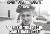 Яслі мала сказала "ти казьол" то тре вже тікати, бо ще скаже "капець тобі"