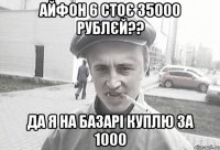 Айфон 6 стоє 35000 рублєй?? Да я на базарі куплю за 1000