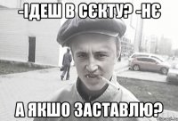 -Ідеш в Сєкту? -Нє А якшо заставлю?