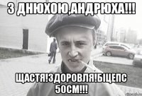 З Днюхою,Андрюха!!! Щастя!Здоровля!Біцепс 50см!!!