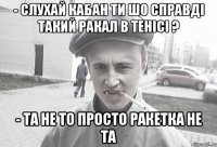 - Слухай Кабан ти шо справді такий ракал в тенісі ? - ТА не то просто ракетка не та