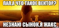 Пап,а что такое вектор? Незнаю сынок,я Жакс