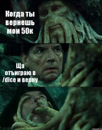 Когда ты вернешь мои 50к Ща отъиграю в /dice и верну 