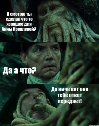 Я смотрю ты сделал что то хорошее для Анны Ковалевой? Да а что? Да ниче вот она тебе ответ передает!