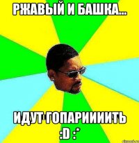 Ржавый и Башка... Идут ГОПАРИИИИТЬ :D :*