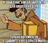 я заказчик. у меня зарплата для вашего кодера только вы ему её не отдавайте, у него опыта мало