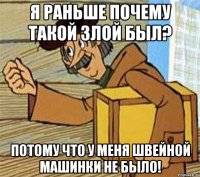 я раньше почему такой злой был? потому что у меня швейной машинки не было!