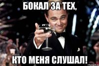 Бокал за тех, кто меня слушал!